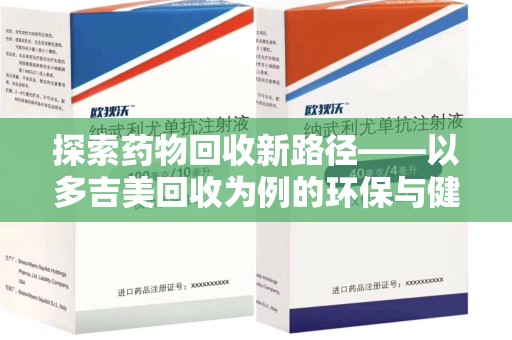 滁州探索药物回收新路径——以多吉美回收为例的环保与健康平衡