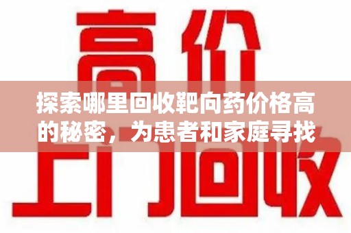 滁州探索哪里回收靶向药价格高的秘密，为患者和家庭寻找最优解