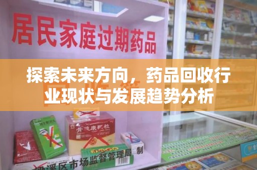 滁州探索未来方向，药品回收行业现状与发展趋势分析