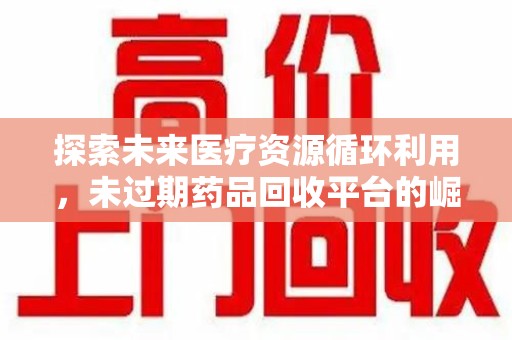 滁州探索未来医疗资源循环利用，未过期药品回收平台的崛起