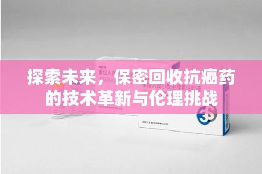 滁州探索未来，保密回收抗癌药的技术革新与伦理挑战