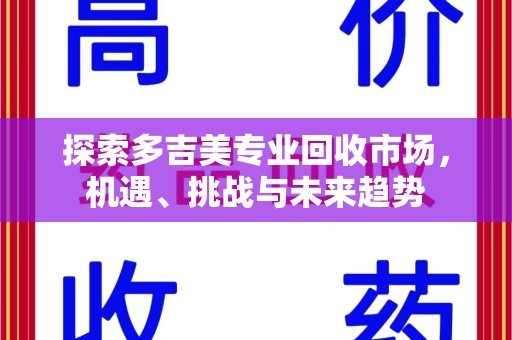 滁州探索多吉美专业回收市场，机遇、挑战与未来趋势