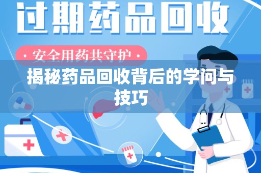 滁州揭秘药品回收背后的学问与技巧