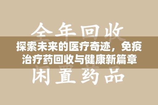 滁州探索未来的医疗奇迹，免疫治疗药回收与健康新篇章