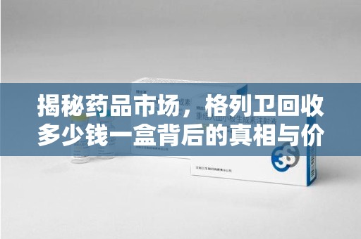 滁州揭秘药品市场，格列卫回收多少钱一盒背后的真相与价值