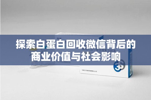 滁州探索白蛋白回收微信背后的商业价值与社会影响