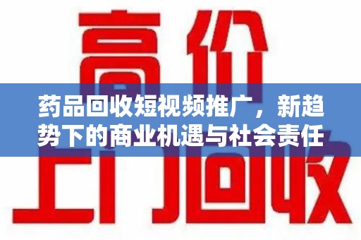 滁州药品回收短视频推广，新趋势下的商业机遇与社会责任