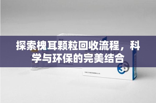 滁州探索槐耳颗粒回收流程，科学与环保的完美结合