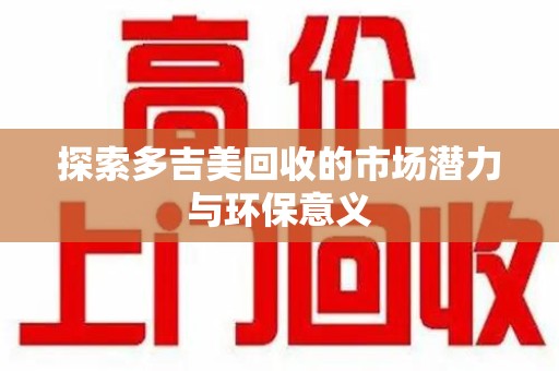 滁州探索多吉美回收的市场潜力与环保意义