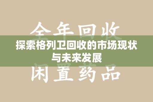 滁州探索格列卫回收的市场现状与未来发展