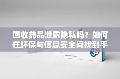 滁州回收药品泄露隐私吗？如何在环保与信息安全间找到平衡