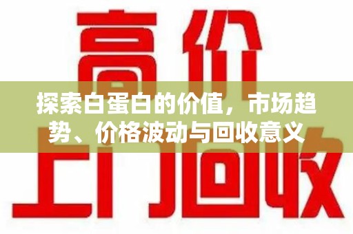 滁州探索白蛋白的价值，市场趋势、价格波动与回收意义