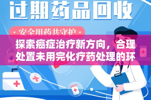 滁州探索癌症治疗新方向，合理处置未用完化疗药处理的环保路径