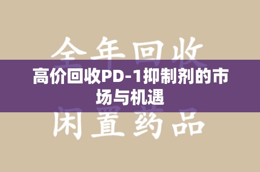 滁州高价回收PD-1抑制剂的市场与机遇