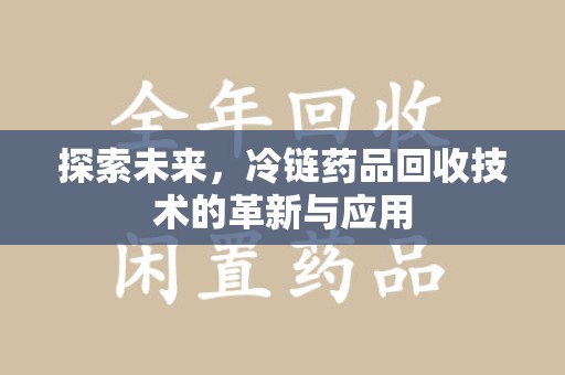 滁州探索未来，冷链药品回收技术的革新与应用
