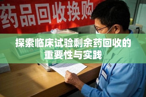 滁州探索临床试验剩余药回收的重要性与实践