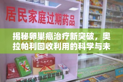 滁州揭秘卵巢癌治疗新突破，奥拉帕利回收利用的科学与未来