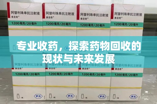 滁州专业收药，探索药物回收的现状与未来发展
