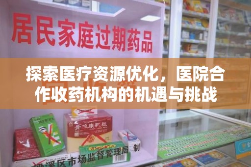 滁州探索医疗资源优化，医院合作收药机构的机遇与挑战