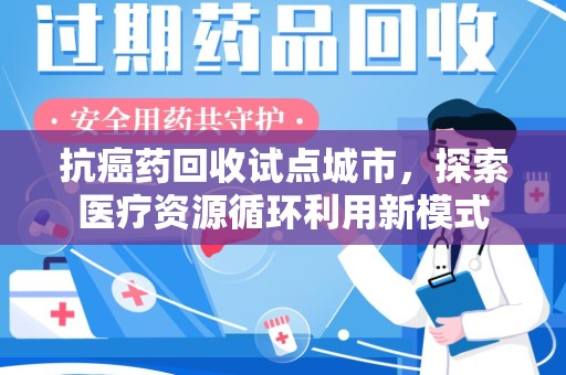 滁州抗癌药回收试点城市，探索医疗资源循环利用新模式