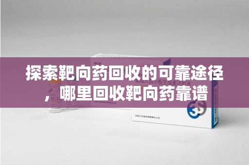 滁州探索靶向药回收的可靠途径，哪里回收靶向药靠谱