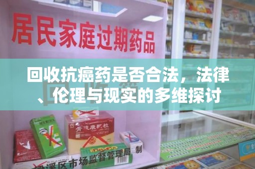 滁州回收抗癌药是否合法，法律、伦理与现实的多维探讨