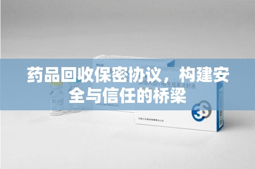 滁州药品回收保密协议，构建安全与信任的桥梁