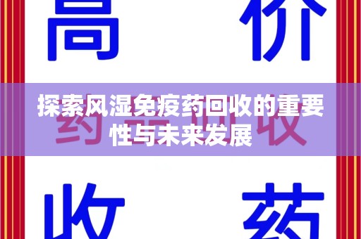 滁州探索风湿免疫药回收的重要性与未来发展