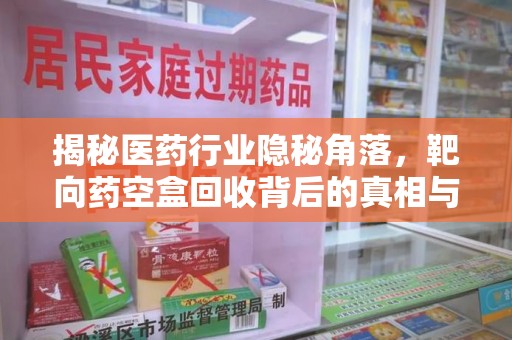滁州揭秘医药行业隐秘角落，靶向药空盒回收背后的真相与思考