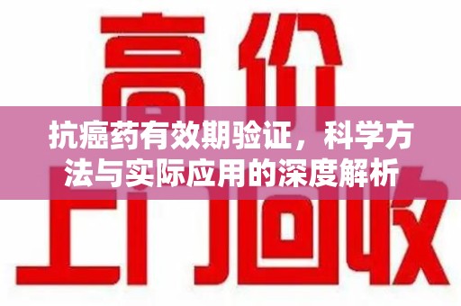 滁州抗癌药有效期验证，科学方法与实际应用的深度解析