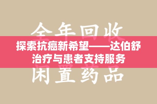滁州探索抗癌新希望——达伯舒治疗与患者支持服务