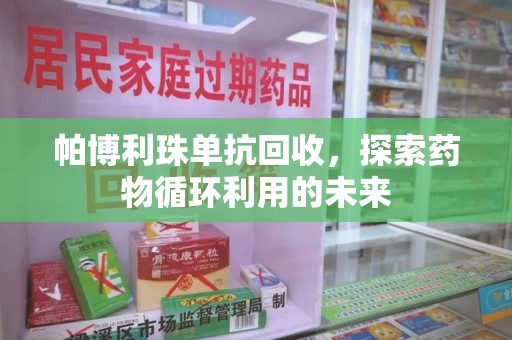 滁州帕博利珠单抗回收，探索药物循环利用的未来