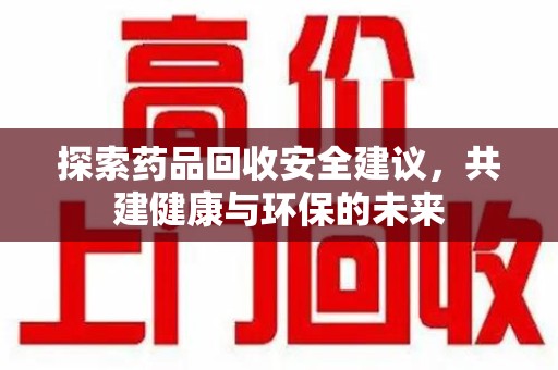 滁州探索药品回收安全建议，共建健康与环保的未来
