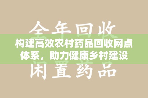 滁州构建高效农村药品回收网点体系，助力健康乡村建设