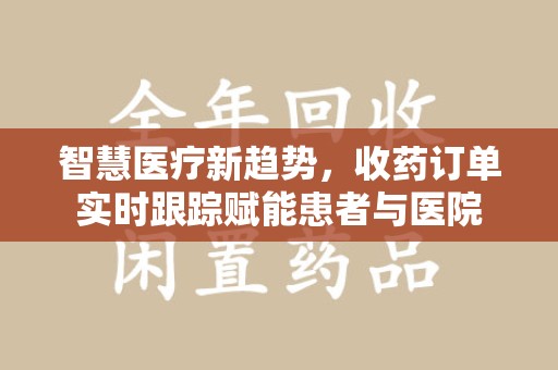 滁州智慧医疗新趋势，收药订单实时跟踪赋能患者与医院