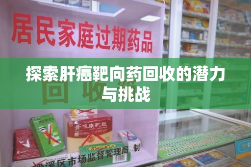 滁州探索肝癌靶向药回收的潜力与挑战