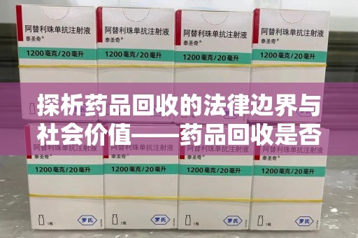 滁州探析药品回收的法律边界与社会价值——药品回收是否合法之辩