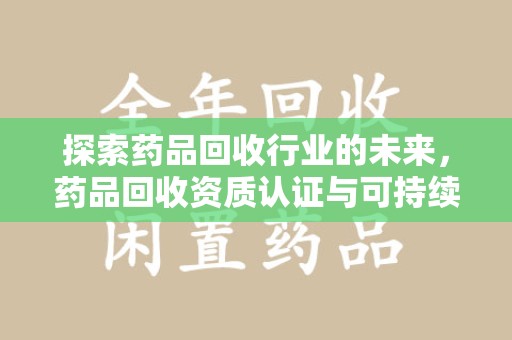 滁州探索药品回收行业的未来，药品回收资质认证与可持续发展的关键纽带