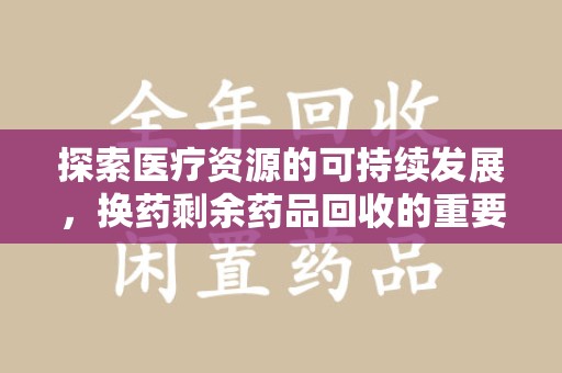 滁州探索医疗资源的可持续发展，换药剩余药品回收的重要性与实践