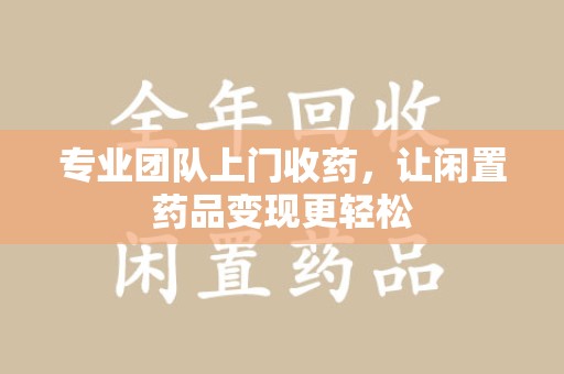滁州专业团队上门收药，让闲置药品变现更轻松