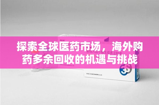 滁州探索全球医药市场，海外购药多余回收的机遇与挑战
