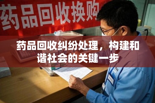滁州药品回收纠纷处理，构建和谐社会的关键一步