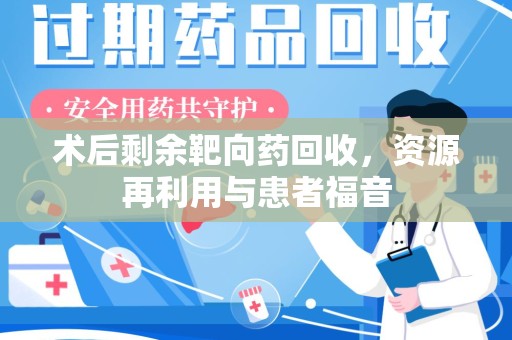 滁州术后剩余靶向药回收，资源再利用与患者福音