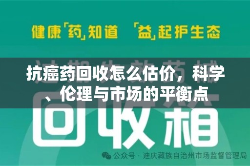 滁州抗癌药回收怎么估价，科学、伦理与市场的平衡点