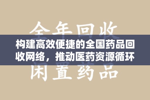 滁州构建高效便捷的全国药品回收网络，推动医药资源循环利用