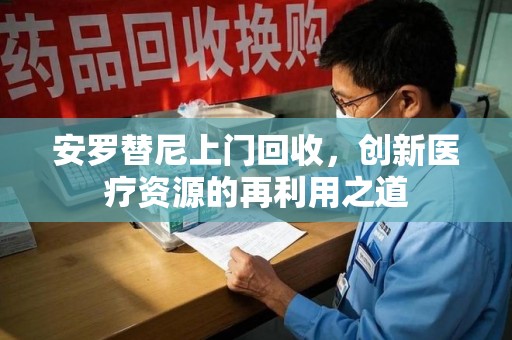 滁州安罗替尼上门回收，创新医疗资源的再利用之道