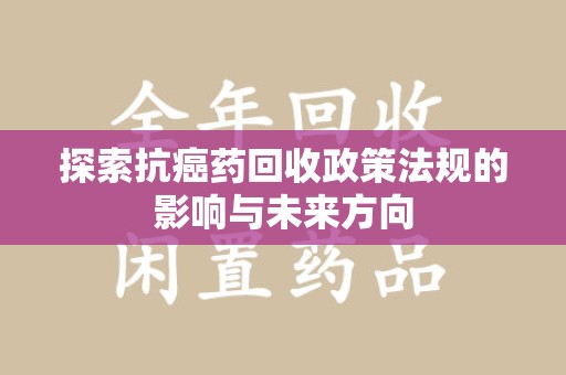 滁州探索抗癌药回收政策法规的影响与未来方向