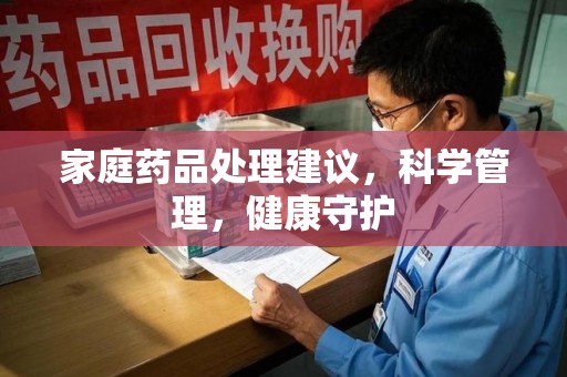 滁州家庭药品处理建议，科学管理，健康守护