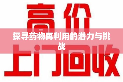 滁州探寻药物再利用的潜力与挑战