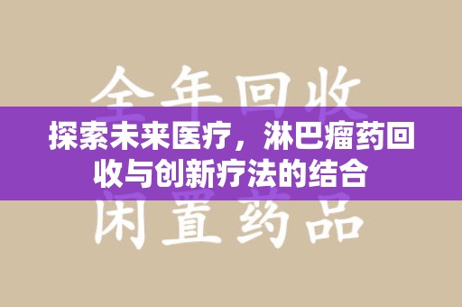 滁州探索未来医疗，淋巴瘤药回收与创新疗法的结合